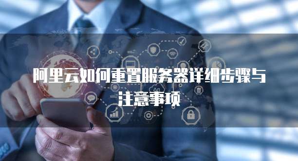 阿里云如何重置服务器详细步骤与注意事项