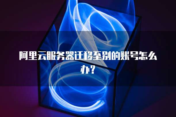 阿里云服务器迁移至别的账号怎么办？