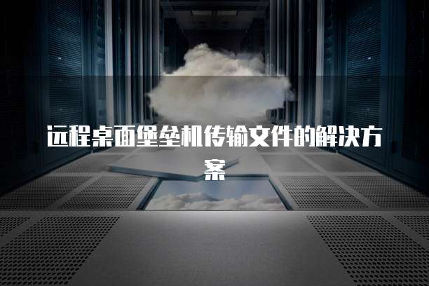 远程桌面堡垒机传输文件的解决方案