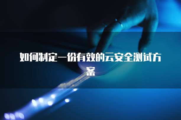 如何制定一份有效的云安全测试方案