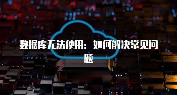 数据库无法使用：如何解决常见问题