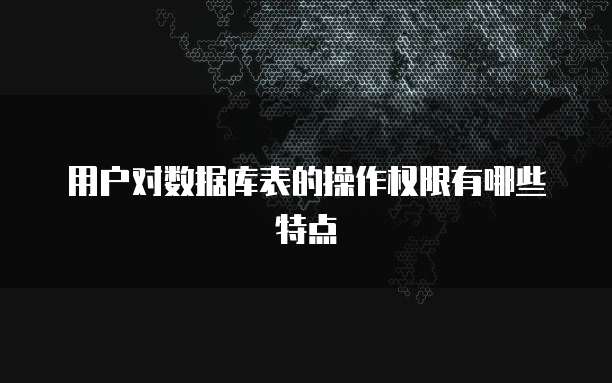 用户对数据库表的操作权限有哪些特点