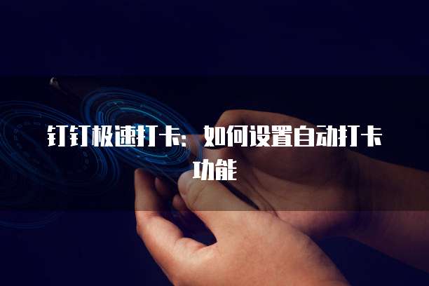 钉钉极速打卡：如何设置自动打卡功能