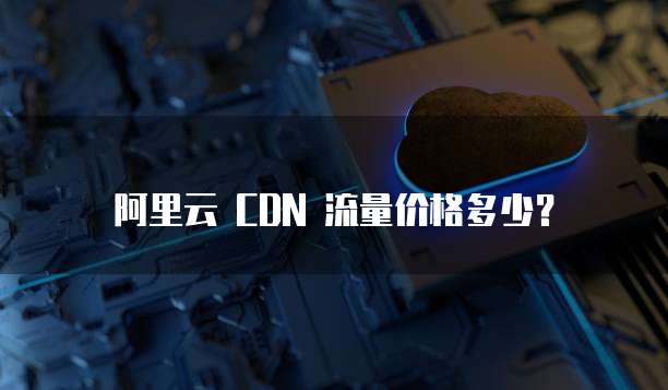 阿里云 CDN 流量价格多少？