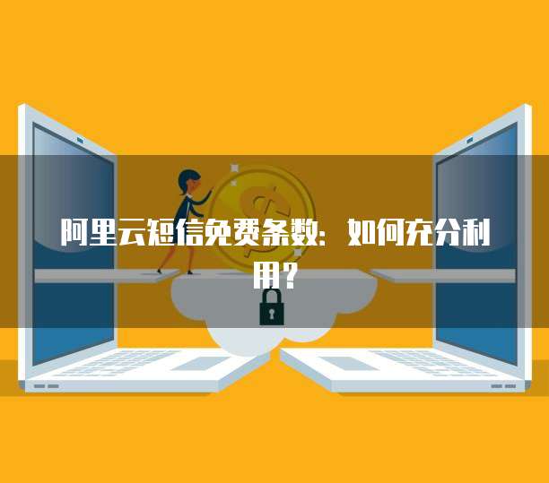阿里云短信免费条数：如何充分利用？