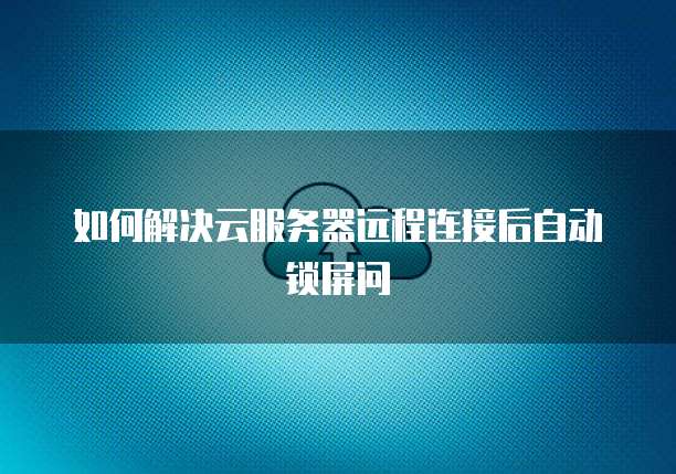 如何解决云服务器远程连接后自动锁屏问