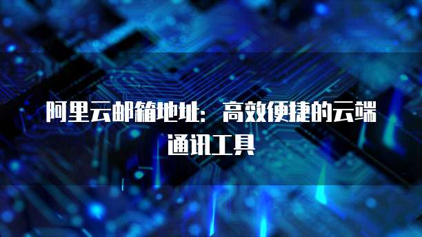 阿里云邮箱地址：高效便捷的云端通讯工具