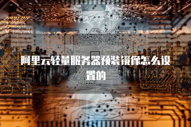 阿里云轻量服务器预装镜像怎么设置的