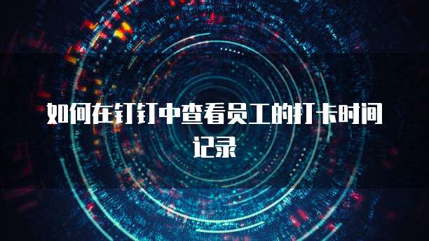 如何在钉钉中查看员工的打卡时间记录