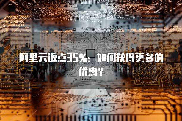 阿里云返点35%：如何获得更多的优惠？