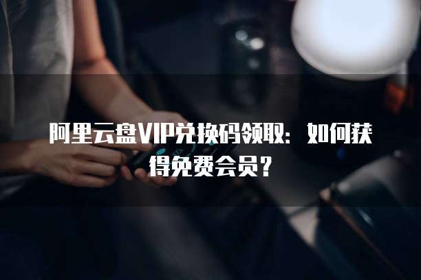 阿里云盘VIP兑换码领取：如何获得免费会员？