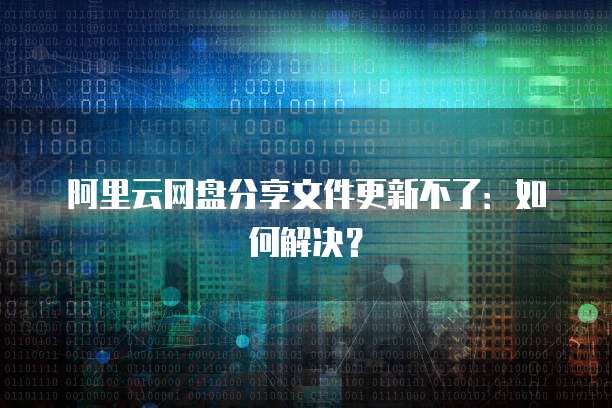 阿里云网盘分享文件更新不了：如何解决？