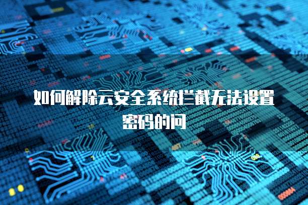 如何解除云安全系统拦截无法设置密码的问