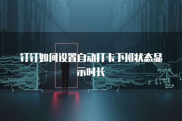 钉钉如何设置自动打卡下班状态显示时长