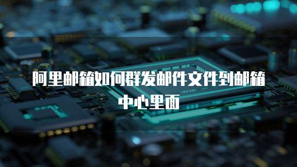 阿里邮箱如何群发邮件文件到邮箱中心里面