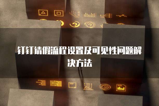 钉钉请假流程设置及可见性问题解决方法