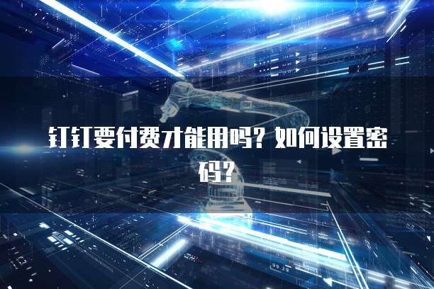 钉钉要付费才能用吗？如何设置密码？