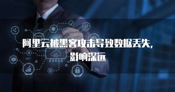阿里云被黑客攻击导致数据丢失，影响深远