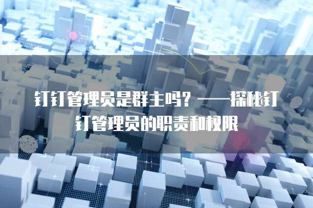 钉钉管理员是群主吗？&mdash;&mdash;探秘钉钉管理员的职责和权限