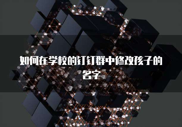 如何在学校的钉钉群中修改孩子的名字