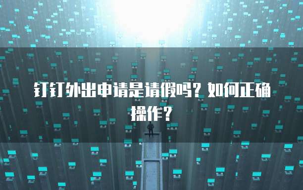 钉钉外出申请是请假吗？如何正确操作？