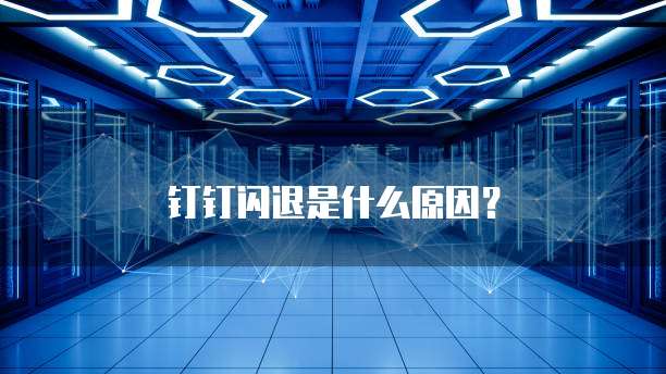 钉钉闪退是什么原因？