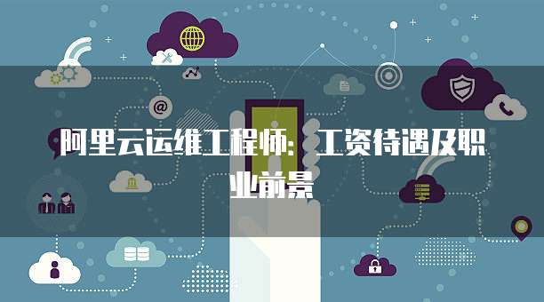 阿里云运维工程师：工资待遇及职业前景