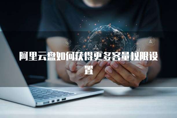 阿里云盘如何获得更多容量权限设置
