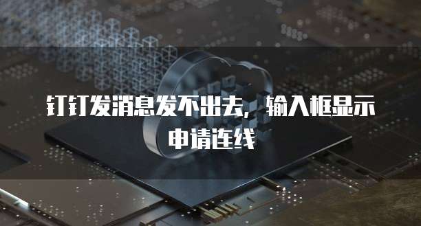 钉钉发消息发不出去，输入框显示申请连线
