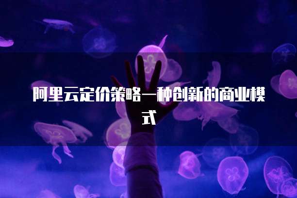 阿里云定价策略一种创新的商业模式