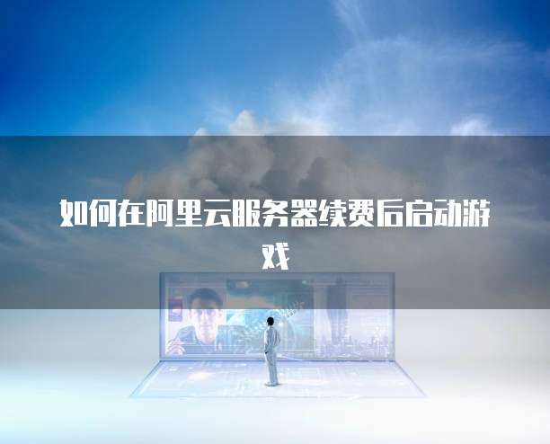 如何在阿里云服务器续费后启动游戏