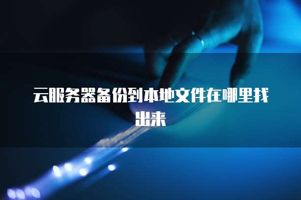 云服务器备份到本地文件在哪里找出来