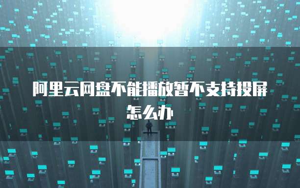 阿里云网盘不能播放暂不支持投屏怎么办