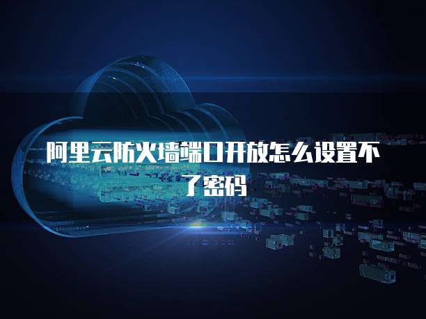 阿里云防火墙端口开放怎么设置不了密码