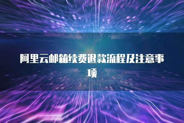阿里云邮箱续费退款流程及注意事项