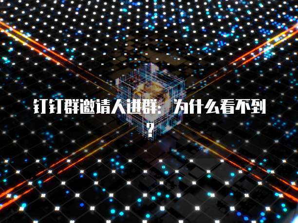 钉钉群邀请人进群：为什么看不到？