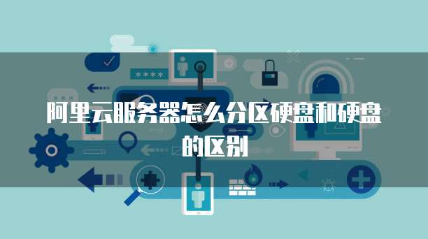 阿里云服务器怎么分区硬盘和硬盘的区别