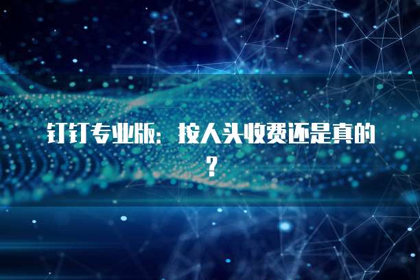 钉钉专业版：按人头收费还是真的？