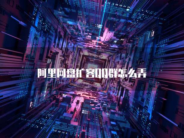 阿里网盘扩容QQ群怎么弄