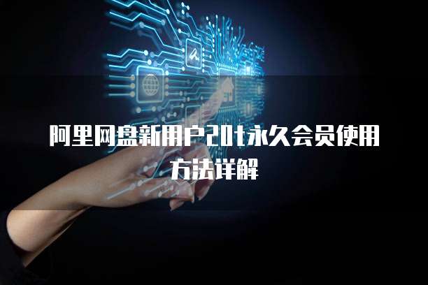  阿里网盘新用户20t永久会员使用方法详解