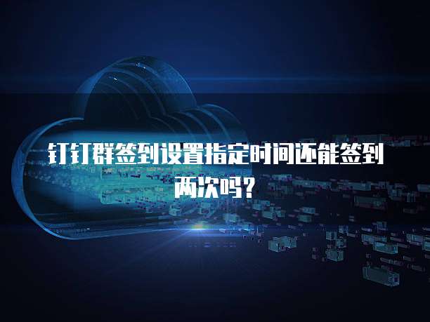 钉钉群签到设置指定时间还能签到两次吗？