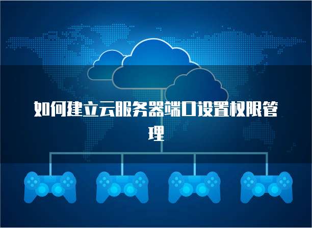 如何建立云服务器端口设置权限管理