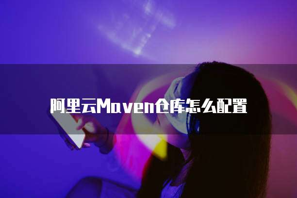 阿里云Maven仓库怎么配置