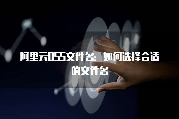 阿里云OSS文件名：如何选择合适的文件名