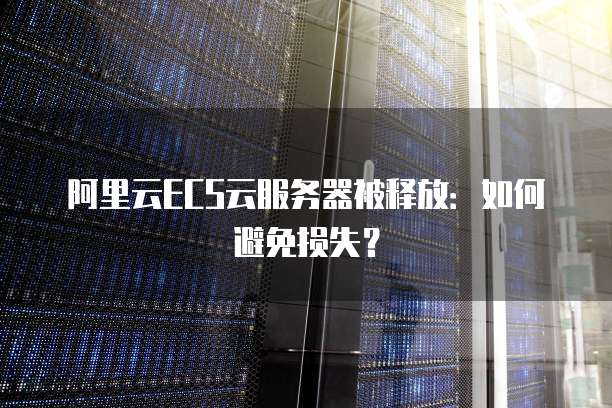 阿里云ECS云服务器被释放：如何避免损失？