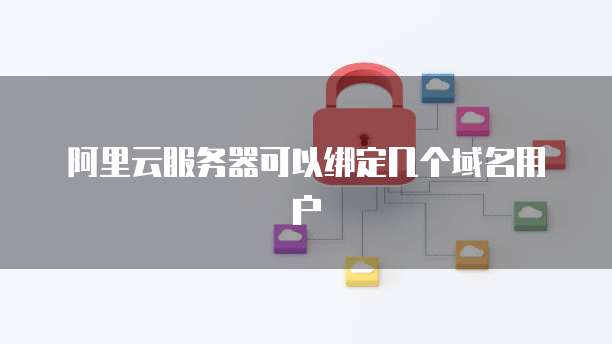 阿里云服务器可以绑定几个域名用户