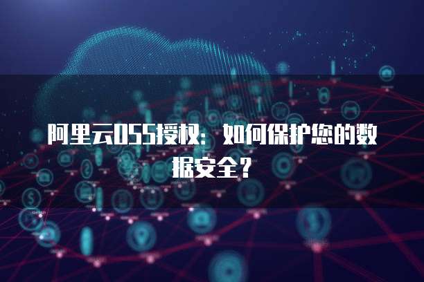 阿里云OSS授权：如何保护您的数据安全？
