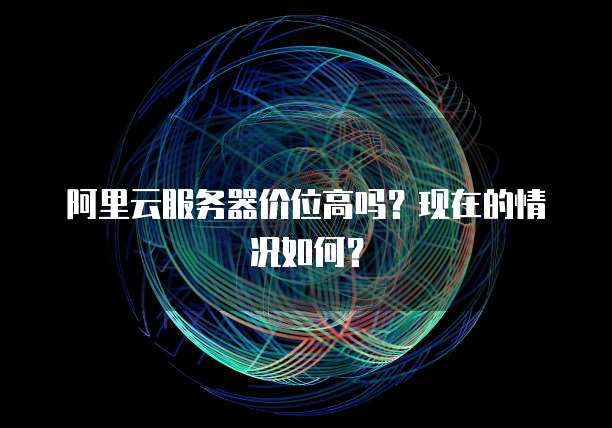 阿里云服务器价位高吗？现在的情况如何？
