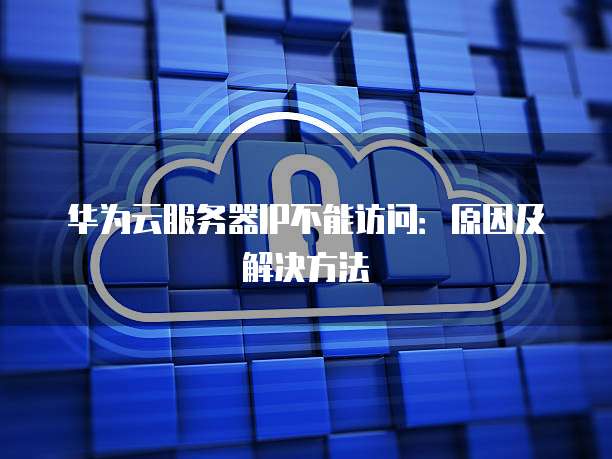华为云服务器IP不能访问：原因及解决方法