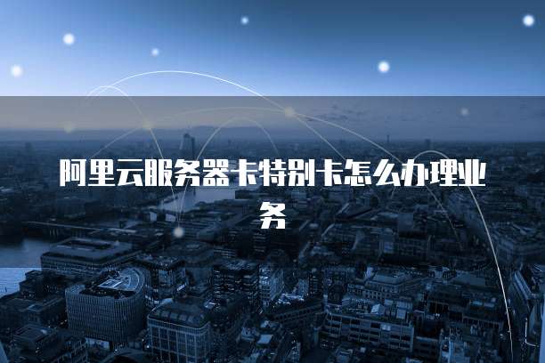 阿里云服务器卡特别卡怎么办理业务